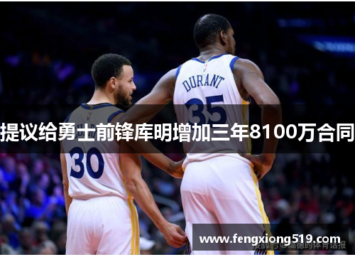 提议给勇士前锋库明增加三年8100万合同