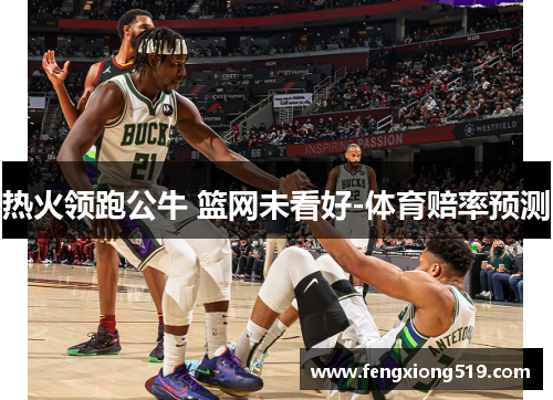 热火领跑公牛 篮网未看好-体育赔率预测