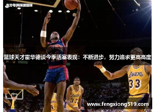 篮球天才霍华德谈今季活塞表现：不断进步，努力追求更高高度