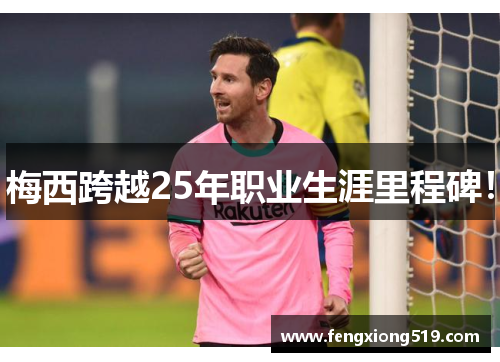 梅西跨越25年职业生涯里程碑！